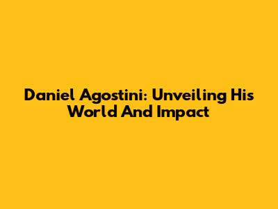 Daniel Agostini: Unveiling His World And Impact