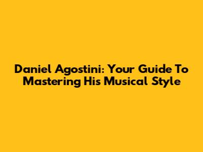 Daniel Agostini: Your Guide To Mastering His Musical Style