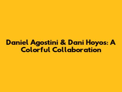 Daniel Agostini & Dani Hoyos: A Colorful Collaboration
