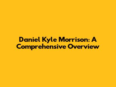 Daniel Kyle Morrison: A Comprehensive Overview