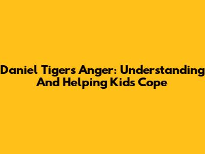 Daniel Tiger's Anger: Understanding And Helping Kids Cope