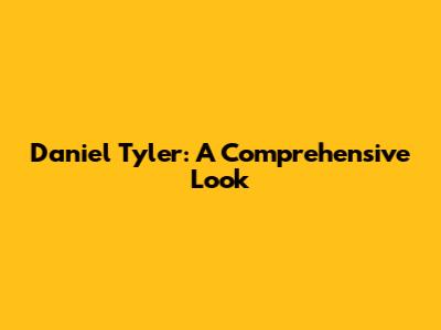 Daniel Tyler: A Comprehensive Look