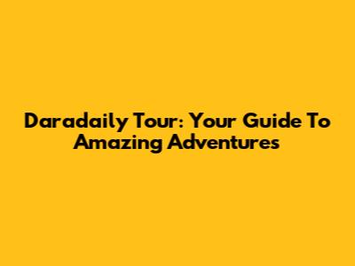Daradaily Tour: Your Guide To Amazing Adventures