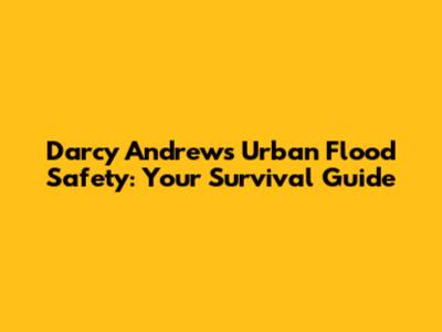 Darcy Andrews' Urban Flood Safety: Your Survival Guide