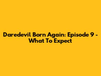 Daredevil Born Again: Episode 9 - What To Expect