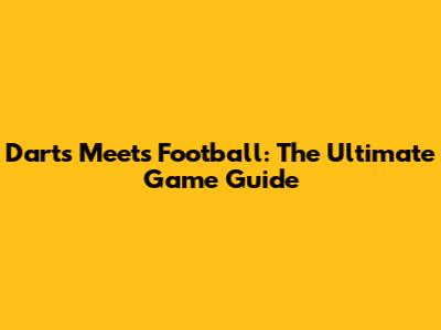 Darts Meets Football: The Ultimate Game Guide