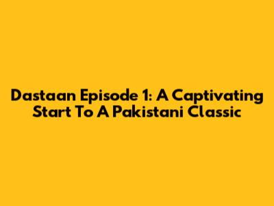 Dastaan Episode 1: A Captivating Start To A Pakistani Classic