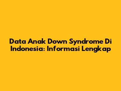 Data Anak Down Syndrome Di Indonesia: Informasi Lengkap