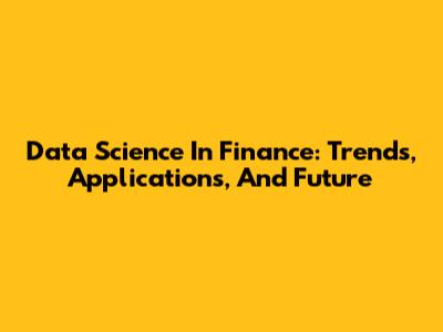 Data Science In Finance: Trends, Applications, And Future