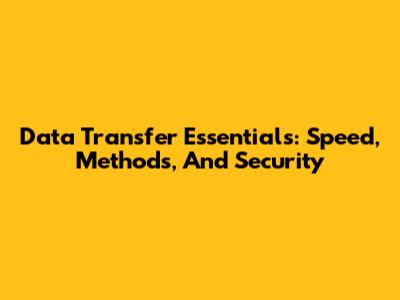 Data Transfer Essentials: Speed, Methods, And Security