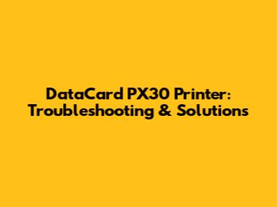 DataCard PX30 Printer: Troubleshooting & Solutions