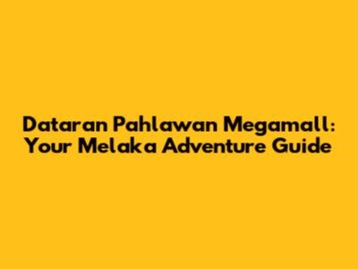 Dataran Pahlawan Megamall: Your Melaka Adventure Guide