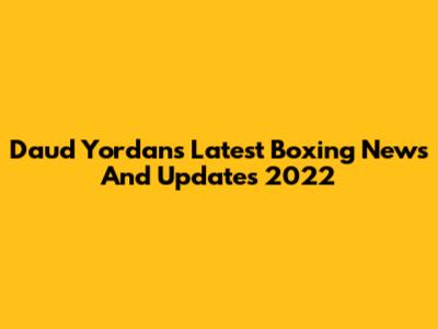 Daud Yordan's Latest Boxing News And Updates 2022