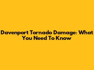 Davenport Tornado Damage: What You Need To Know