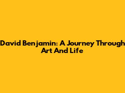 David Benjamin: A Journey Through Art And Life