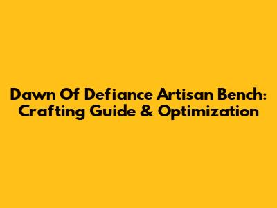 Dawn Of Defiance Artisan Bench: Crafting Guide & Optimization