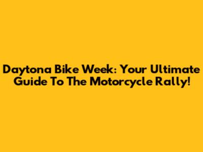 Daytona Bike Week: Your Ultimate Guide To The Motorcycle Rally!