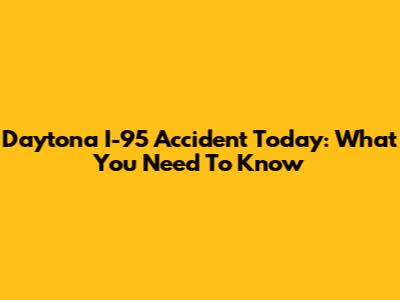 Daytona I-95 Accident Today: What You Need To Know