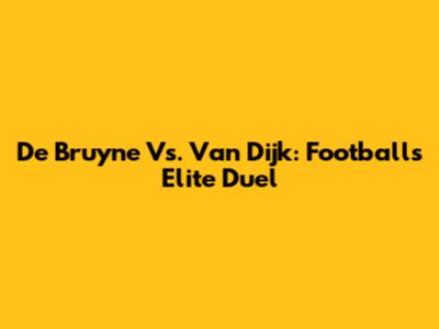De Bruyne Vs. Van Dijk: Football's Elite Duel