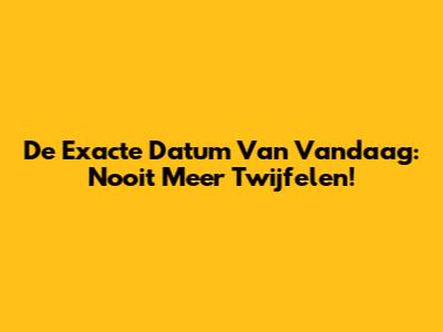 De Exacte Datum Van Vandaag: Nooit Meer Twijfelen!