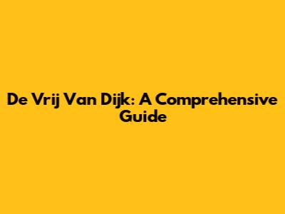De Vrij Van Dijk: A Comprehensive Guide