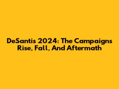 DeSantis 2024: The Campaign's Rise, Fall, And Aftermath