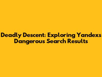 Deadly Descent: Exploring Yandex's Dangerous Search Results