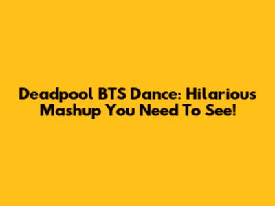 Deadpool BTS Dance: Hilarious Mashup You Need To See!