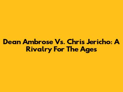 Dean Ambrose Vs. Chris Jericho: A Rivalry For The Ages