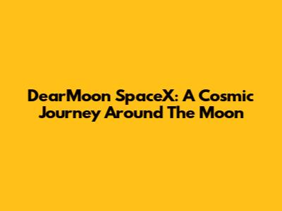 DearMoon SpaceX: A Cosmic Journey Around The Moon