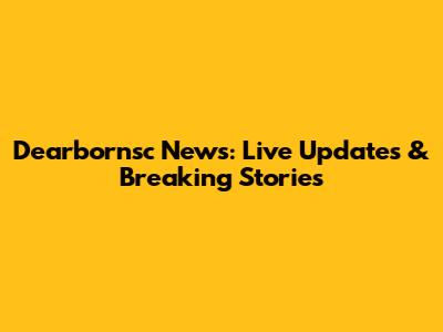 Dearbornsc News: Live Updates & Breaking Stories