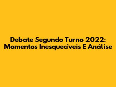 Debate Segundo Turno 2022: Momentos Inesquecíveis E Análise