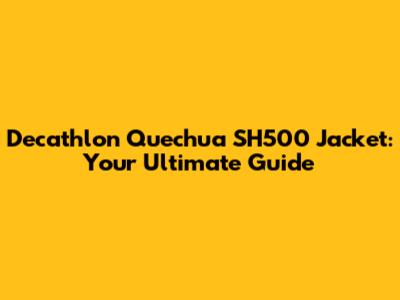 Decathlon Quechua SH500 Jacket: Your Ultimate Guide