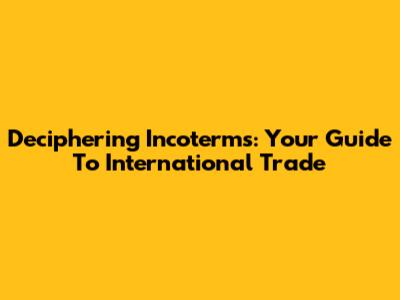 Deciphering Incoterms: Your Guide To International Trade