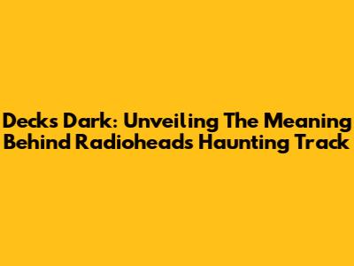 Decks Dark: Unveiling The Meaning Behind Radiohead's Haunting Track