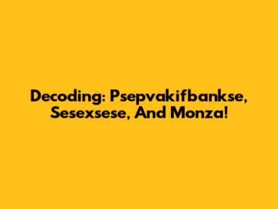Decoding: Psepvakifbankse, Sesexsese, And Monza!