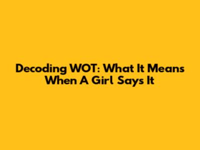 Decoding 'WOT': What It Means When A Girl Says It