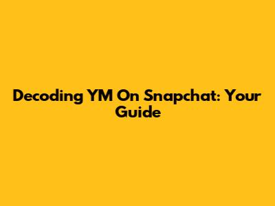 Decoding 'YM' On Snapchat: Your Guide