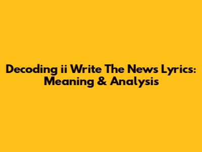 Decoding 'ii Write The News' Lyrics: Meaning & Analysis