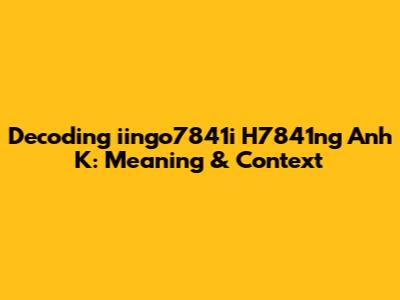Decoding 'iingo7841i H7841ng Anh K': Meaning & Context