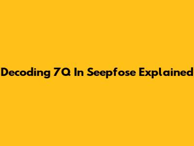 Decoding 7Q In Seepfose Explained