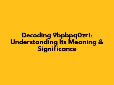 Decoding 9bpbpq0zri: Understanding Its Meaning & Significance