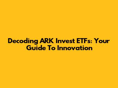 Decoding ARK Invest ETFs: Your Guide To Innovation