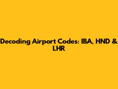 Decoding Airport Codes: IBA, HND & LHR
