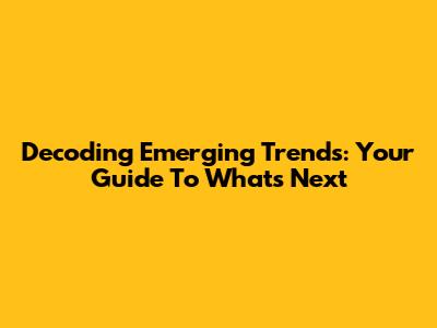 Decoding Emerging Trends: Your Guide To What's Next