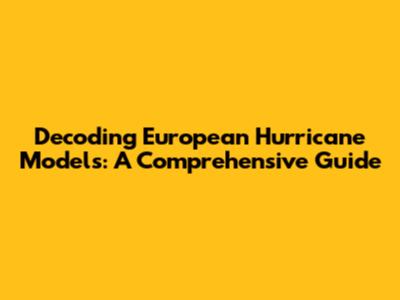 Decoding European Hurricane Models: A Comprehensive Guide