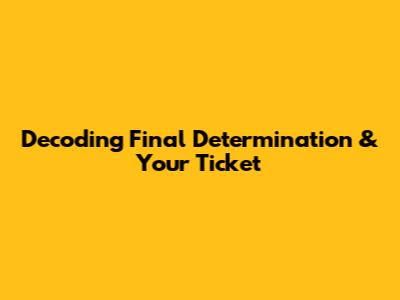 Decoding Final Determination & Your Ticket