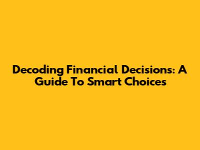 Decoding Financial Decisions: A Guide To Smart Choices