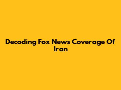 Decoding Fox News' Coverage Of Iran