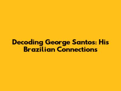Decoding George Santos: His Brazilian Connections
